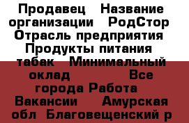 Продавец › Название организации ­ РодСтор › Отрасль предприятия ­ Продукты питания, табак › Минимальный оклад ­ 23 000 - Все города Работа » Вакансии   . Амурская обл.,Благовещенский р-н